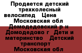 Продается детский трехколесный велосипед › Цена ­ 3 000 - Московская обл., Домодедовский р-н, Домодедово г. Дети и материнство » Детский транспорт   . Московская обл.